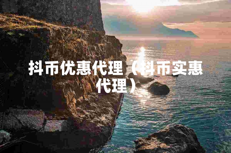 抖币优惠代理（抖币实惠代理）