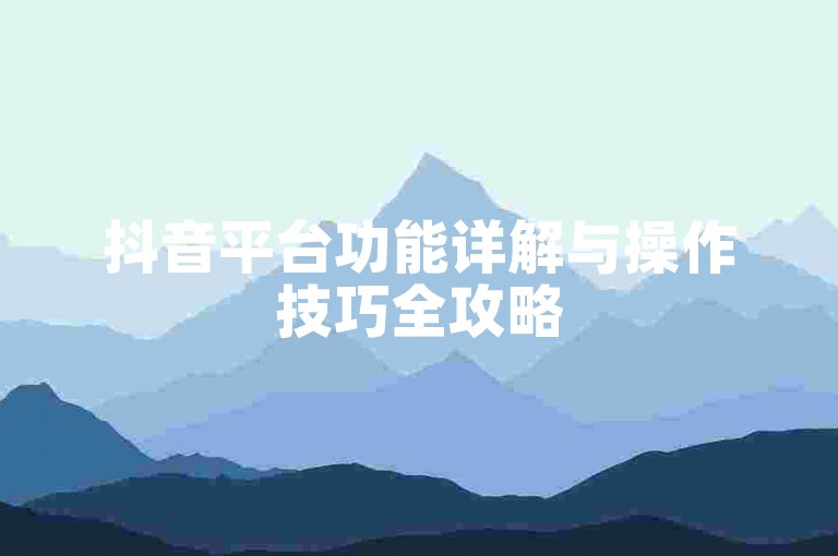 抖音平台功能详解与操作技巧全攻略