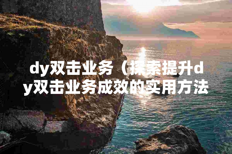 dy双击业务（探索提升dy双击业务成效的实用方法）