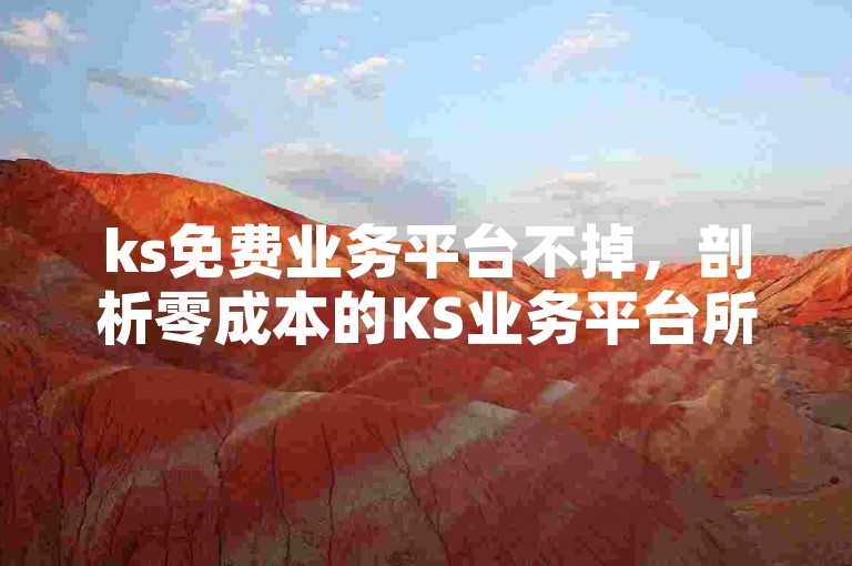 ks免费业务平台不掉，剖析零成本的KS业务平台所蕴含的潜力与价值。