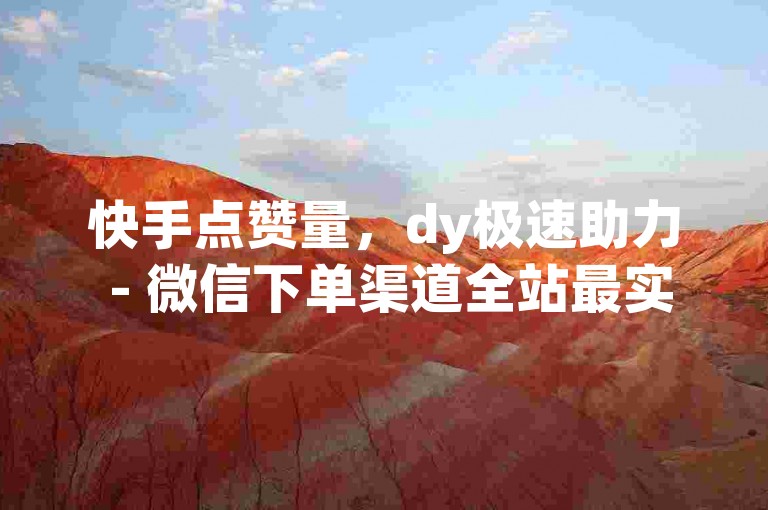 快手点赞量，dy极速助力 - 微信下单渠道全站最实惠 - 快手服务免费体验惊喜登场！