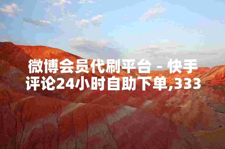 微博会员代刷平台 - 快手评论24小时自助下单,333低价刷评 - 快手号24小时自助服务网