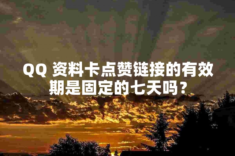 QQ 资料卡点赞链接的有效期是固定的七天吗？