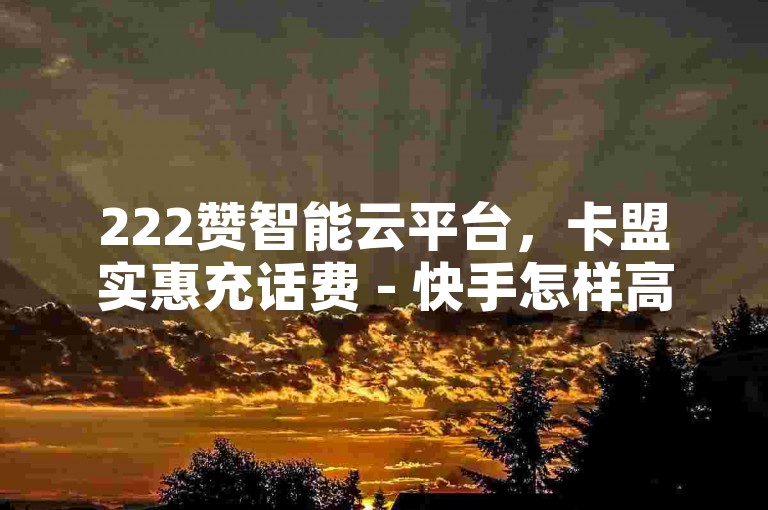 222赞智能云平台，卡盟实惠充话费 - 快手怎样高效引流 - 发卡网店铺