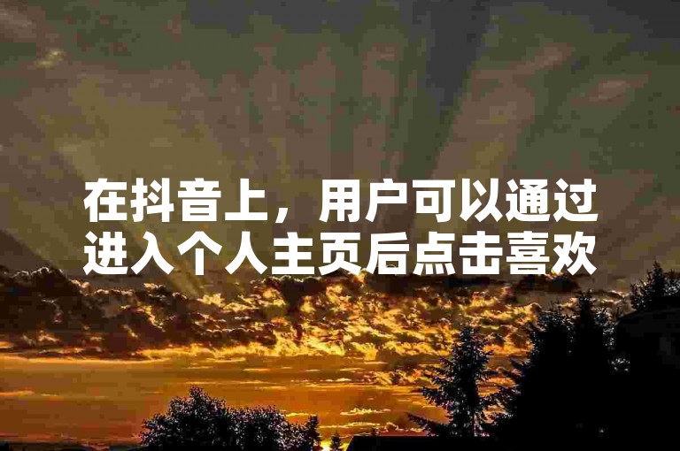 在抖音上，用户可以通过进入个人主页后点击喜欢列表来查看自己曾经点过赞的视频总数。