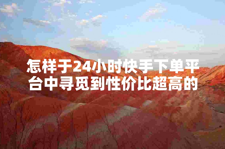 怎样于24小时快手下单平台中寻觅到性价比超高的商品？分享实用省钱攻略与购物小窍门！