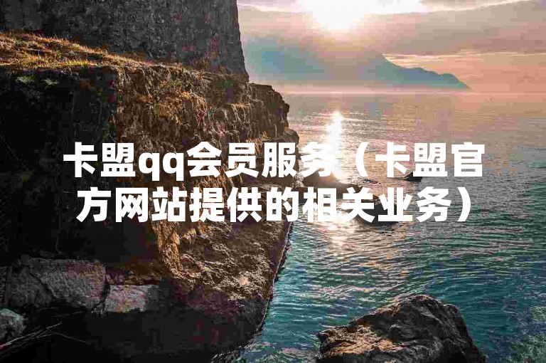 卡盟qq会员服务（卡盟官方网站提供的相关业务）