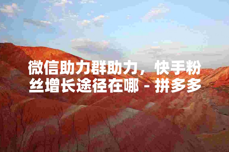 微信助力群助力，快手粉丝增长途径在哪 - 拼多多砍价互助免费群 - 9.9元20快币充值通道
