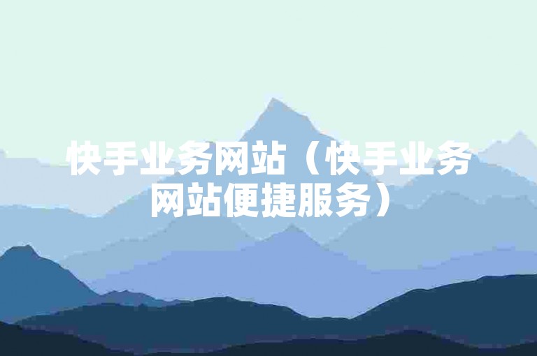 快手业务网站（快手业务网站便捷服务）