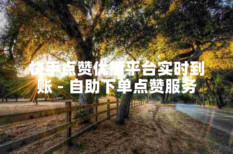 快手点赞优惠平台实时到账 - 自助下单点赞服务