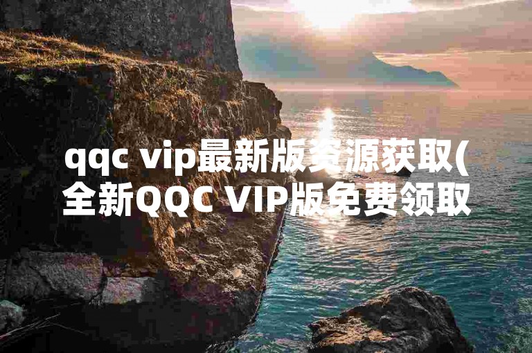 qqc vip最新版资源获取(全新QQC VIP版免费领取)
