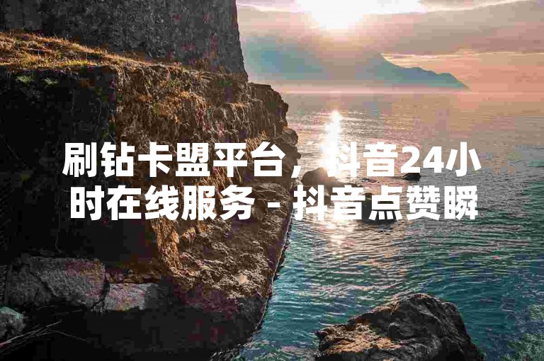 刷钻卡盟平台，抖音24小时在线服务 - 抖音点赞瞬间1000次仅需0.01元，小白龙马山专业团队提供房产装修咨询 - 探索抖音互动自助平台的多样选择。