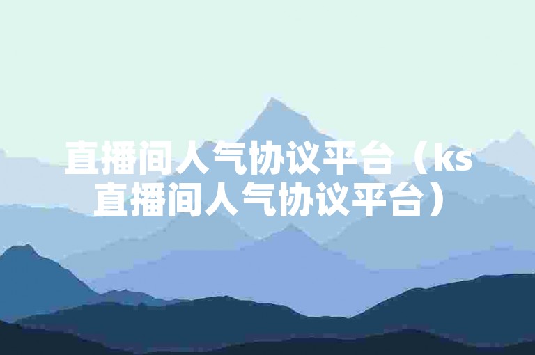 直播间人气协议平台（ks直播间人气协议平台）