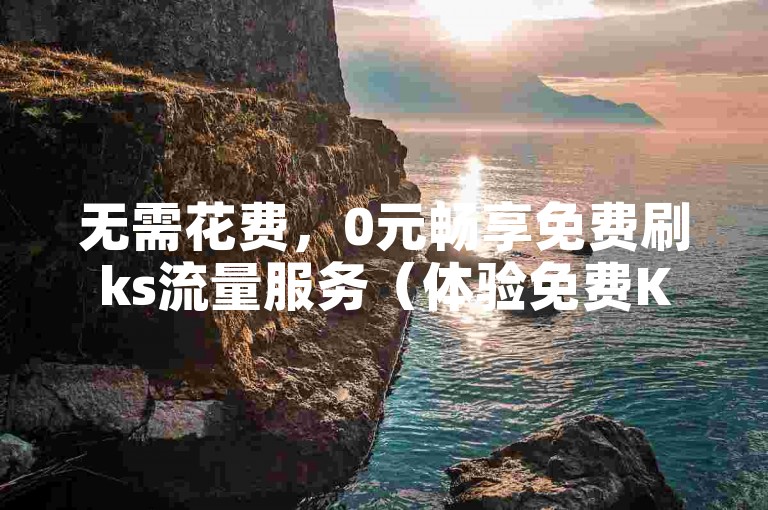 无需花费，0元畅享免费刷ks流量服务（体验免费KS刷量功能）