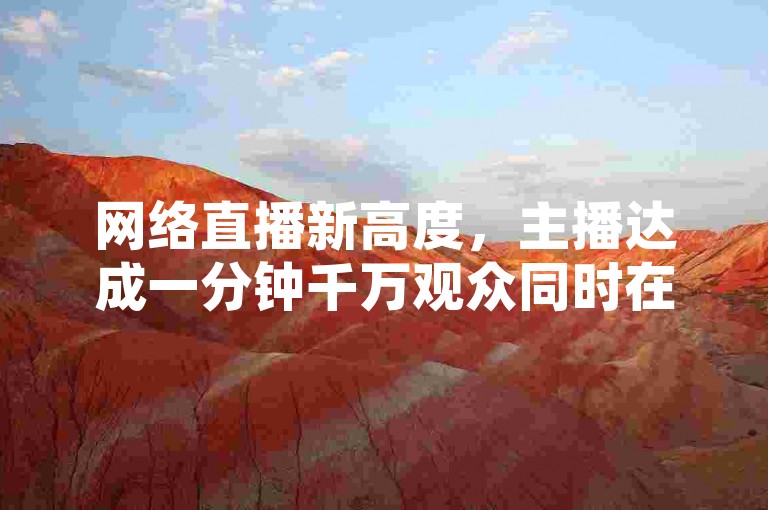 网络直播新高度，主播达成一分钟千万观众同时在线壮举