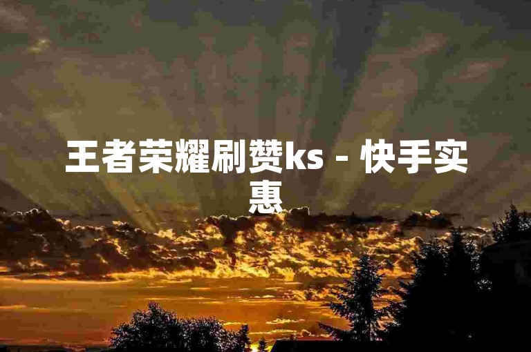 王者荣耀刷赞ks - 快手实惠