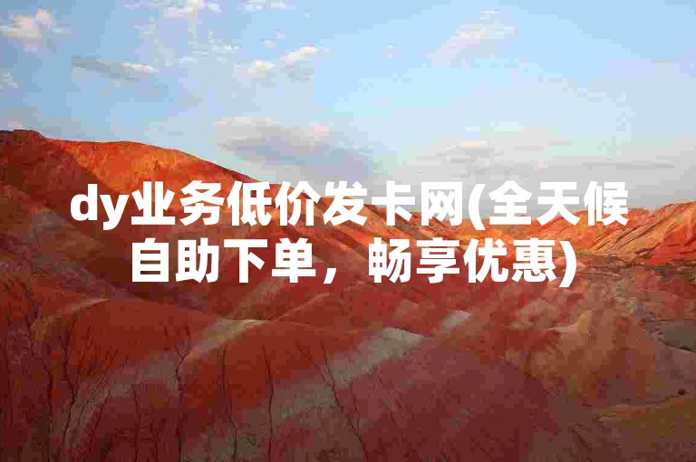 dy业务低价发卡网(全天候自助下单，畅享优惠)