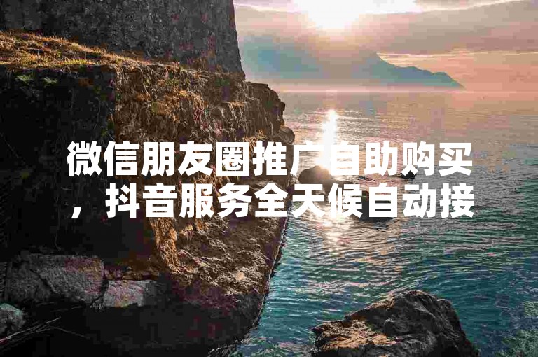 微信朋友圈推广自助购买，抖音服务全天候自动接单无需等待 - 星耀卡盟 - ks评论充值即时到账