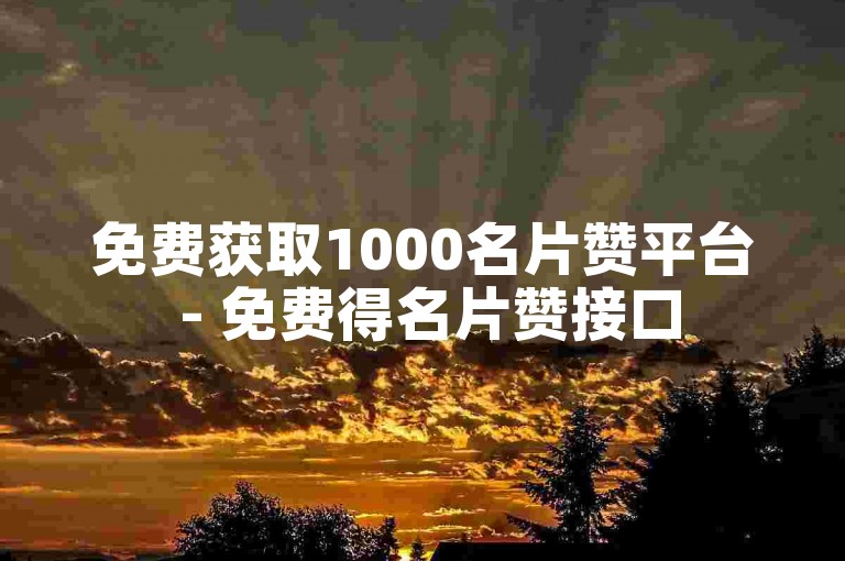 免费获取1000名片赞平台 - 免费得名片赞接口