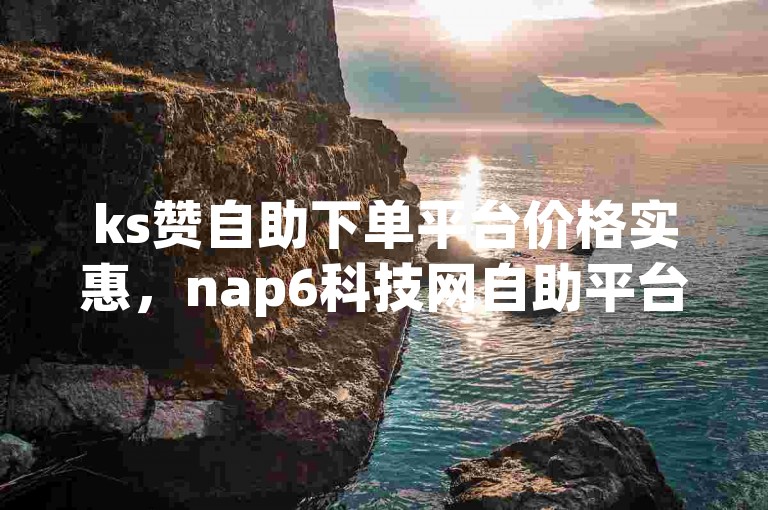 ks赞自助下单平台价格实惠，nap6科技网自助平台便捷，qq业务低价畅享。