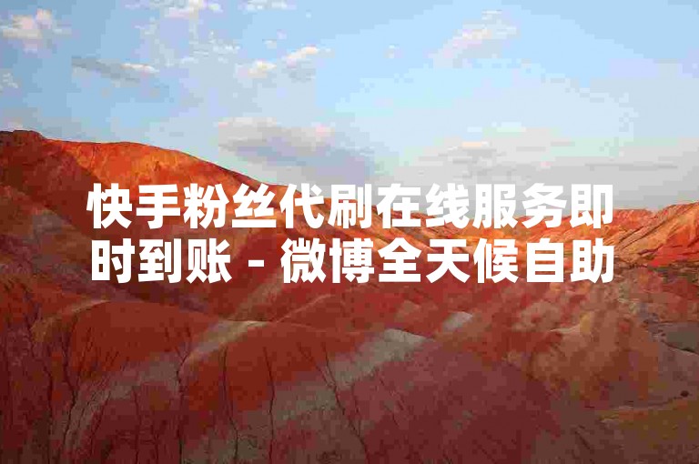 快手粉丝代刷在线服务即时到账 - 微博全天候自助下单系统