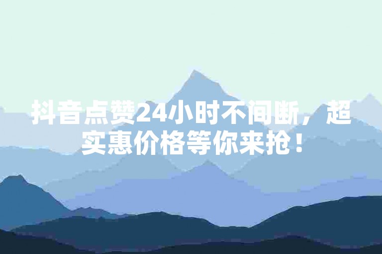 抖音点赞24小时不间断，超实惠价格等你来抢！