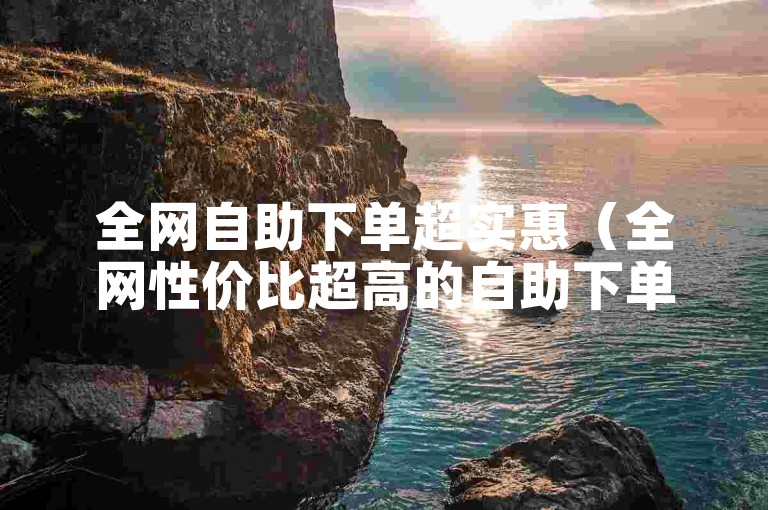 全网自助下单超实惠（全网性价比超高的自助下单）