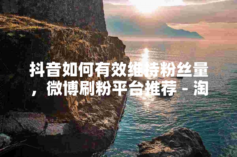 抖音如何有效维持粉丝量，微博刷粉平台推荐 - 淘宝互助群链接分享 - 微信点赞助力神器下载。