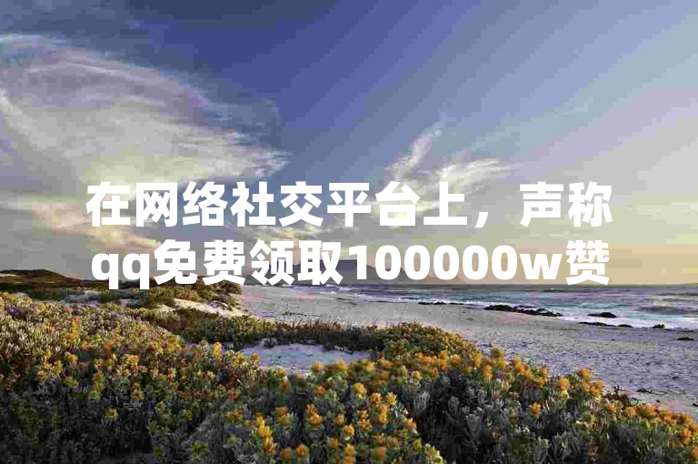 在网络社交平台上，声称qq免费领取100000w赞的词条往往暗藏风险，可能是虚假宣传或诈骗陷阱，需谨慎辨别以防个人信息泄露。