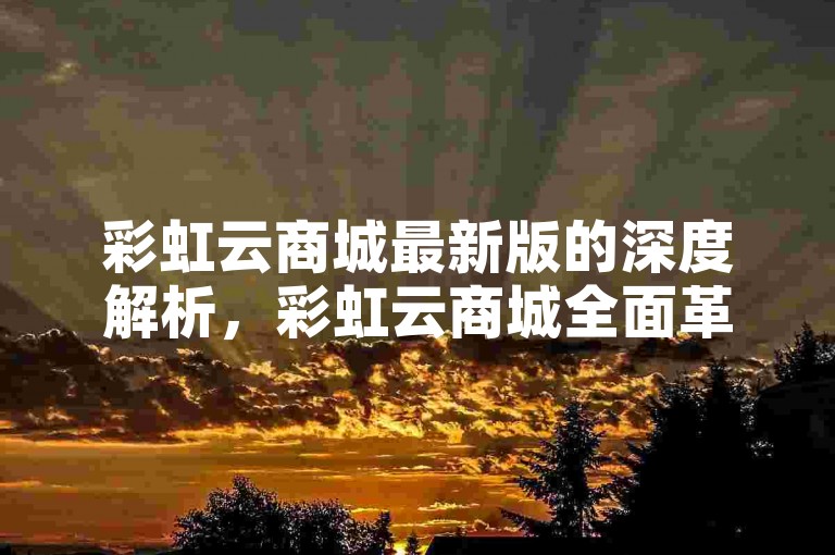 彩虹云商城最新版的深度解析，彩虹云商城全面革新，绽放光彩！2025必看