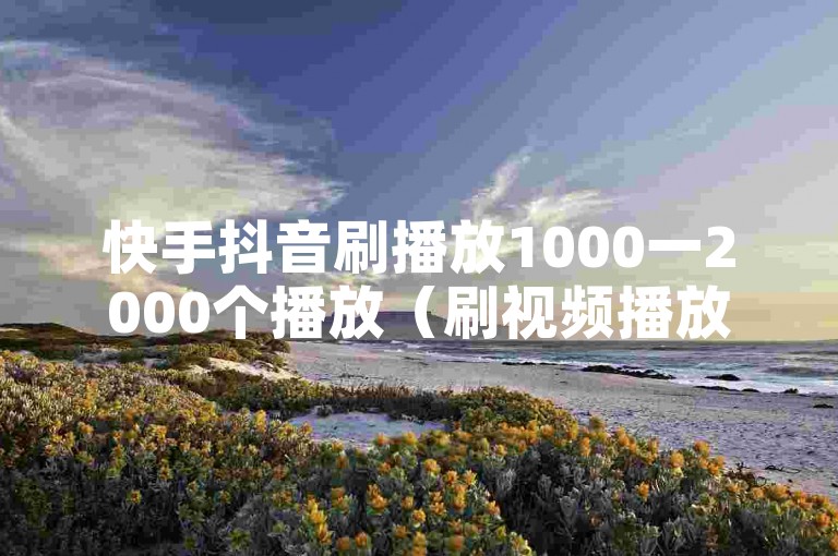 快手抖音刷播放1000一2000个播放（刷视频播放量1000 - 2000，快抖视频轻松成热门）
