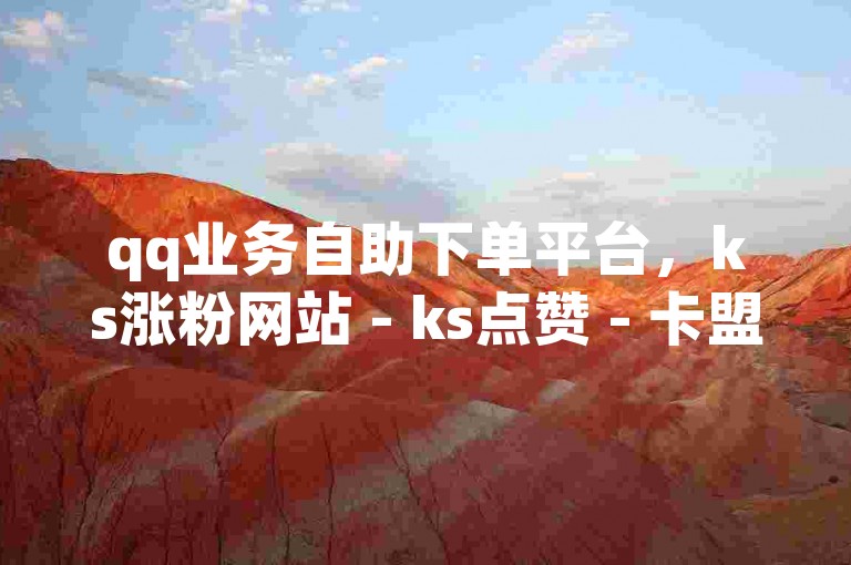 qq业务自助下单平台，ks涨粉网站 - ks点赞 - 卡盟业务低价在线自助下单内幕曝光重启