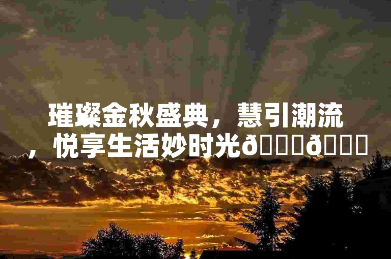 璀璨金秋盛典，慧引潮流，悦享生活妙时光🎊🍁