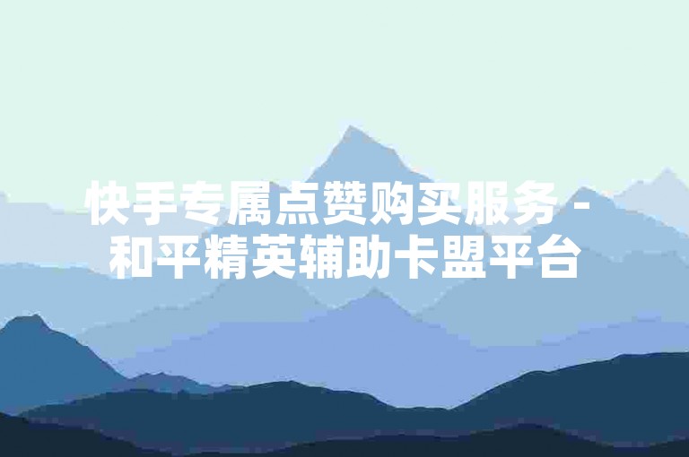 快手专属点赞购买服务 - 和平精英辅助卡盟平台