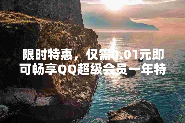 限时特惠，仅需0.01元即可畅享QQ超级会员一年特权，更有0元免费领取超级会员活动等你来参与！