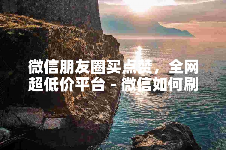 微信朋友圈买点赞，全网超低价平台 - 微信如何刷评论量 - ks自助热门助手