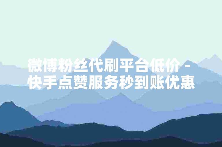 微博粉丝代刷平台低价 - 快手点赞服务秒到账优惠