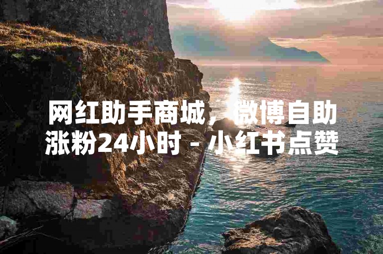 网红助手商城，微博自助涨粉24小时 - 小红书点赞助力工具 - 淘宝流量提升服务