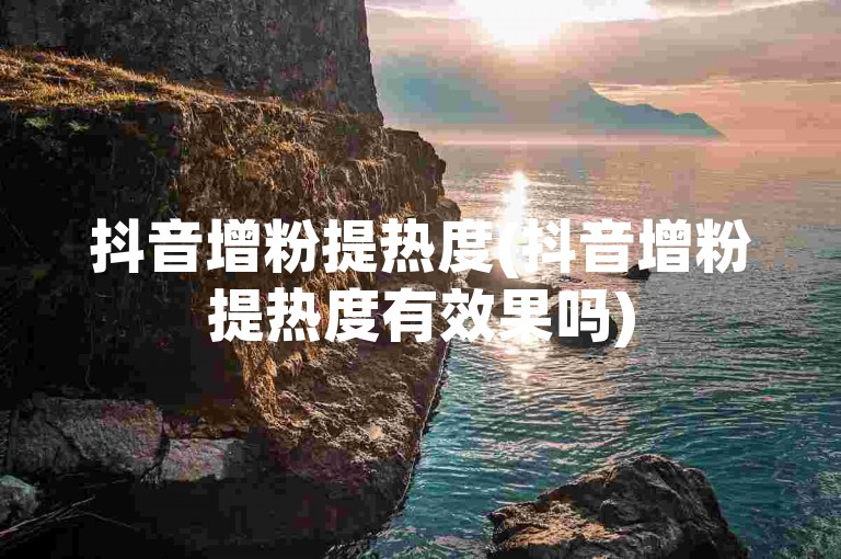 抖音增粉提热度(抖音增粉提热度有效果吗)