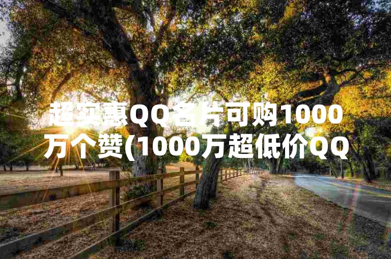 超实惠QQ名片可购1000万个赞(1000万超低价QQ名片点赞服务)