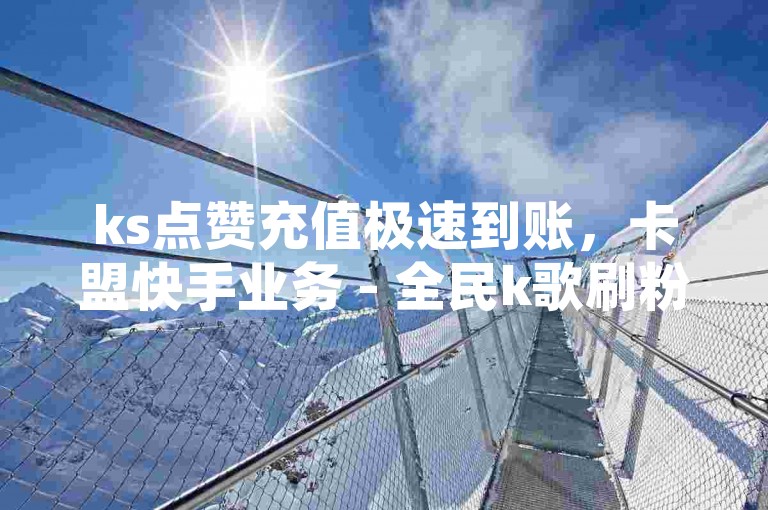 ks点赞充值极速到账，卡盟快手业务 - 全民k歌刷粉丝量24小时自助 - 抖音热度购买平台强势登场！