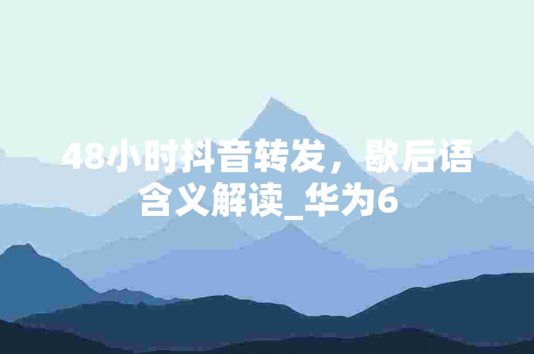 48小时抖音转发，歇后语含义解读_华为65.2.189