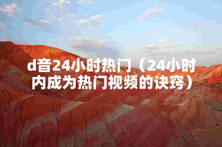 d音24小时热门（24小时内成为热门视频的诀窍）