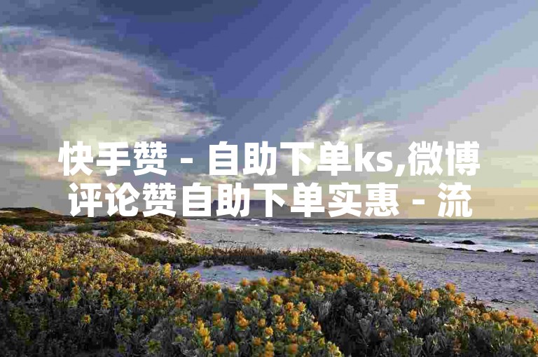 快手赞 - 自助下单ks,微博评论赞自助下单实惠 - 流量推手平台超低价