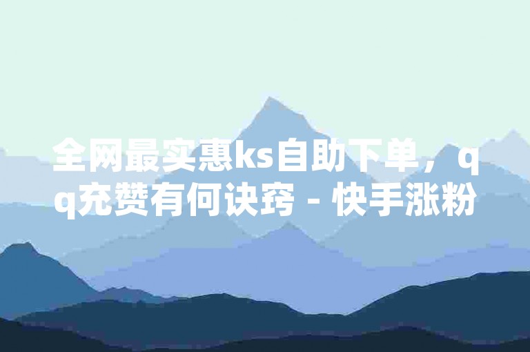 全网最实惠ks自助下单，qq充赞有何诀窍 - 快手涨粉神器无需付费 - QQ空间点赞全解析！