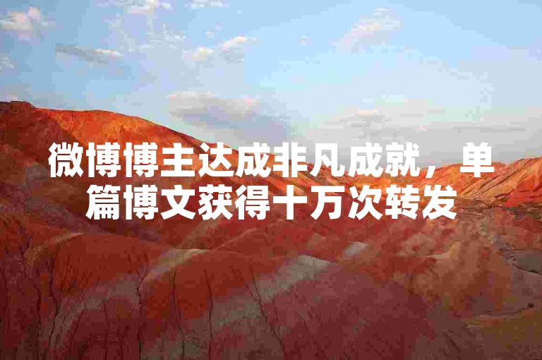 微博博主达成非凡成就，单篇博文获得十万次转发
