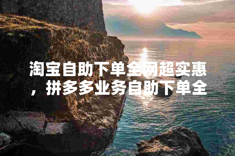 淘宝自助下单全网超实惠，拼多多业务自助下单全网最划算 - 微博粉丝量 - ks评论下单自助平台低价畅享无忧