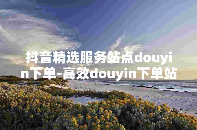 抖音精选服务站点douyin下单-高效douyin下单站点-超值优惠douyin下单 - 刷抖音点赞支付宝付款,ks播放量 - 0.1元享svip半年
