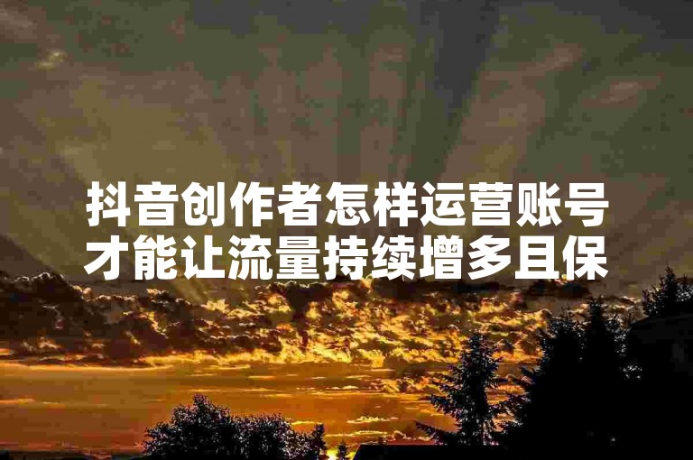 抖音创作者怎样运营账号才能让流量持续增多且保持稳定呢？