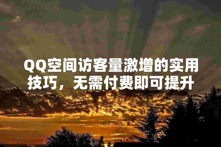 QQ空间访客量激增的实用技巧，无需付费即可提升人气，2024年热门指南！